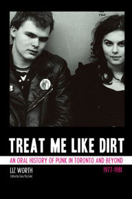 Title: Treat Me Like Dirt: An Oral History of Punk in Toronto and Beyond, 1977-1981, Author: Liz Worth