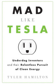 Title: Mad Like Tesla: Underdog Inventors and their Relentless Pursuit of Clean Energy, Author: Tyler Hamilton