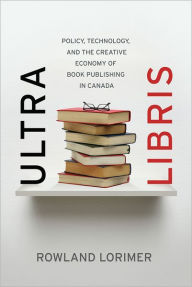 Title: Ultra Libris: Policy, Technology, and the Creative Economy of Book Publishing in Canada, Author: Rowland Lorimer