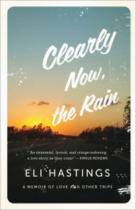 Title: Clearly Now, the Rain: A Memoir of Love and Other Trips, Author: Eli Hastings