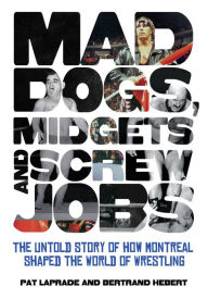 Title: Mad Dogs, Midgets and Screw Jobs: The Untold Story of how Montreal Shaped the World of Wrestling, Author: Patric Laprade