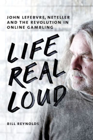 Title: Life Real Loud: John Lefebvre, Neteller and the Revolution in Online Gambling, Author: Bill Reynolds