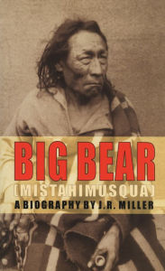 Title: Big Bear (Mistahimusqua): A Biography, Author: J.R.  Miller