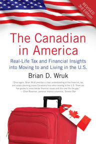 Title: The Canadian in America, Revised: Real-Life Tax and Financial Insights into Moving to and Living in the U.S., Author: Brian D. Wruk