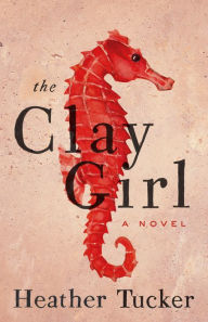 Title: The Clay Girl: A Novel, Author: Heather Tucker