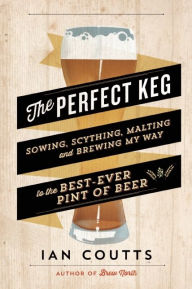 Title: The Perfect Keg: Sowing, Scything, Malting and Brewing My Way to the Best-Ever Pint of Beer, Author: Ian Coutts