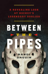 Title: Between the Pipes: A Revealing Look at Hockey's Legendary Goalies, Author: Randi Druzin