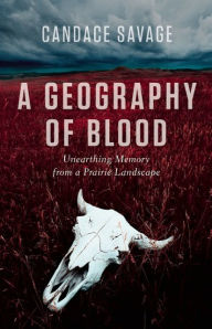 Title: A Geography of Blood: Unearthing Memory from a Prairie Landscape, Author: Candace Savage