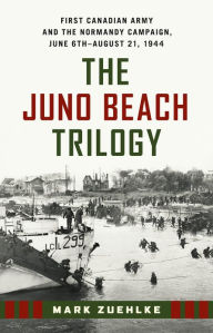 Title: The Juno Beach Trilogy: First Canadian Army and the Normandy Campaign, June 6th - August 21, 1944, Author: Mark Zuehlke