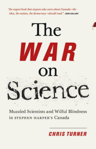 Title: The War on Science: Muzzled Scientists and Wilful Blindness in Stephen Harper's Canada, Author: Chris Turner