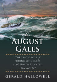 Title: The August Gales: The Tragic Loss of Fishing Schooners in the North Atlantic 1926 and 1927, Author: Gerald Hallowell