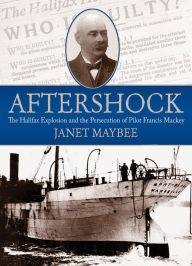 Title: Aftershock: The Halifax Explosion and the Persecution of Pilot Francis Mackey, Author: Janet Maybee
