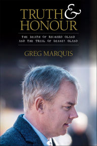 Title: Truth and Honour: The Death of Richard Oland and the Trial of Dennis Oland, Author: Greg Marquis