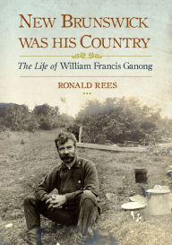 Title: New Brunswick Was His Country: The Life of William Francis Ganong, Author: Ronald Rees