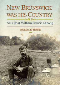 Title: New Brunswick Was His Country: The Life of William Francis Ganong, Author: Ronald Rees