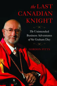 Title: The Last Canadian Knight: The Unintended Business Adventures of Sir Graham Day, Author: Gordon Pitts