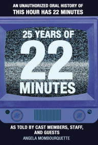Title: 25 Years of 22 Minutes: An Unauthorized Oral History of This Hour Has 22 Minutes, As Told by Cast Members, Staff, and Guests, Author: Angela Mombourquette