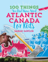 Title: 100 Things You Don't Know About Atlantic Canada (for Kids), Author: Sal Sawler