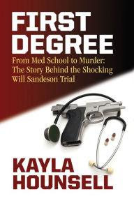 Title: First Degree: From Med School to Murder: The Story Behind the Shocking Will Sandeson Trial, Author: Kayla Hounsell