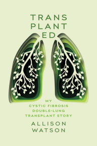 Title: Transplanted: My Cystic Fibrosis Double-Lung Transplant Story, Author: Allison Watson