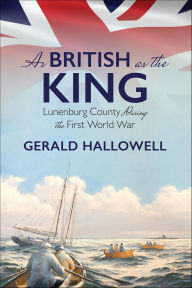 Title: As British as the King: Lunenburg County During the First World War, Author: Gerald Hallowell