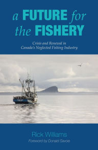 Title: A Future for the Fishery: Crisis and Renewal in Canada's Neglected Fishing Industry, Author: Rick Williams