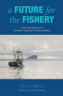 A Future for the Fishery: Crisis and Renewal in Canada's Neglected Fishing Industry