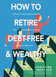 Title: How to Retire Debt-Free and Wealthy: A Finance Coach Reveals the Secrets, Tips, and Techniques of How Clients Become Millionaires, Author: Christine Ibbotson