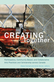 Title: Creating Together: Participatory, Community-Based, and Collaborative Arts Practices and Scholarship across Canada, Author: Diane Conrad