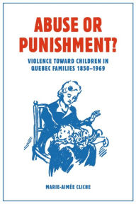 Title: Abuse or Punishment?: Violence toward Children in Quebec Families, 1850-1969, Author: Marie-Aimée Cliche