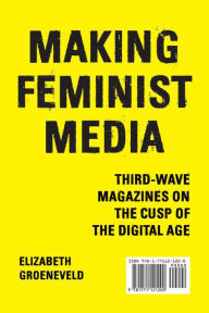 Title: Making Feminist Media: Third-Wave Magazines on the Cusp of the Digital Age, Author: Elizabeth Groeneveld