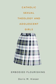 Title: Catholic Sexual Theology and Adolescent Girls: Embodied Flourishing, Author: Doris M. Kieser