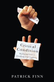 Title: Critical Condition: Replacing Critical Thinking with Creativity, Author: Patrick Finn