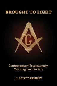Title: Brought to Light: Contemporary Freemasonry, Meaning, and Society, Author: J. Scott Kenney