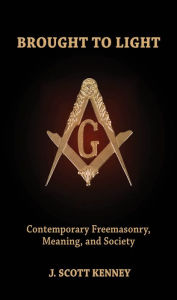 Title: Brought to Light: Contemporary Freemasonry, Meaning, and Society, Author: J. Scott Kenney