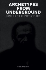 Title: Archetypes from Underground: Notes on the Dostoevskian Self, Author: Lonny Harrison