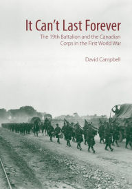 Title: It Can't Last Forever: The 19th Battalion and the Canadian Corps in the First World War, Author: David Campbell