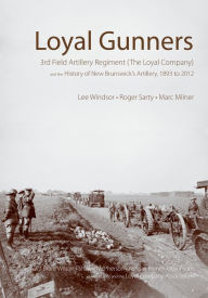 Title: Loyal Gunners: 3rd Field Artillery Regiment (The Loyal Company) and the History of New Brunswick's Artillery, 1893-2012, Author: Lee Windsor
