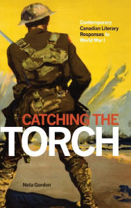 Title: Catching the Torch: Contemporary Canadian Literary Responses to World War I, Author: Neta Gordon