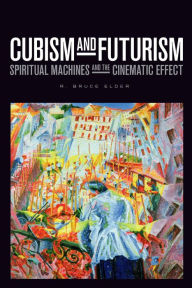 Title: Cubism and Futurism: Spiritual Machines and the Cinematic Effect, Author: R. Bruce Elder