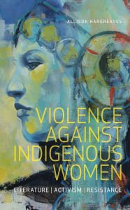 Title: Violence Against Indigenous Women: Literature, Activism, Resistance, Author: Allison Hargreaves