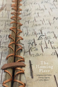 Title: The Homing Place: Indigenous and Settler Literary Legacies of the Atlantic, Author: Rachel Bryant