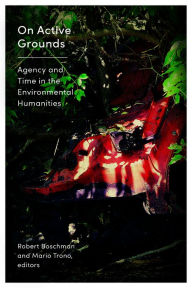 Title: On Active Grounds: Agency and Time in the Environmental Humanities, Author: Robert Boschman