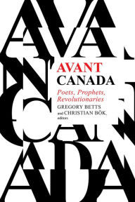 Title: Avant Canada: Poets, Prophets, Revolutionaries, Author: Gregory Betts