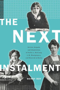 Title: The Next Instalment: Serials, Sequels, and Adaptations of Nellie L. McClung, L.M. Montgomery, and Mazo de la Roche, Author: Wendy Roy