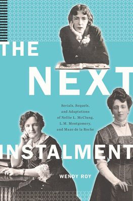 The Next Instalment: Serials, Sequels, and Adaptations of Nellie L. McClung, L.M. Montgomery, Mazo de la Roche