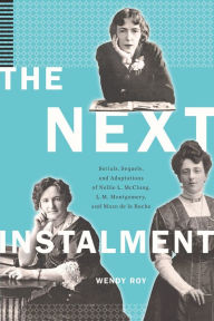 Title: The Next Instalment: Serials, Sequels, and Adaptations of Nellie L. McClung, L.M. Montgomery, and Mazo de la Roche, Author: Wendy Roy