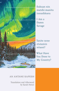 Title: I Am a Damn Savage; What Have You Done to My Country? / Eukuan nin matshi-manitu innushkueu; Tanite nene etutamin nitassi?, Author: An Antane Kapesh