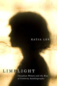 Title: Limelight: Canadian Women and the Rise of Celebrity Autobiography, Author: Katja Lee
