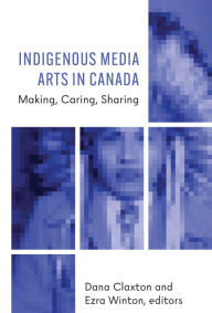 Title: Indigenous Media Arts in Canada: Making, Caring, Sharing, Author: Dana Claxton
